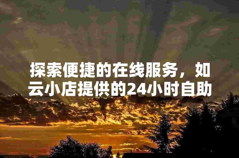 探索便捷的在线服务，如云小店提供的24小时自助下单，涵盖抖音苹果充值链接、QQ超级会员优惠及QQ空间点赞秒赞服务。