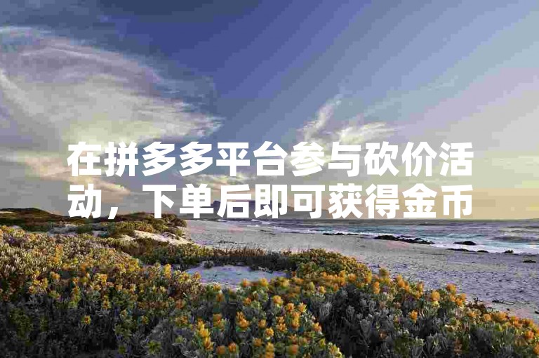 在拼多多平台参与砍价活动，下单后即可获得金币奖励。