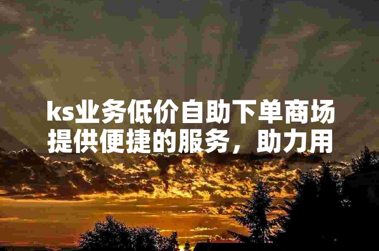 ks业务低价自助下单商场提供便捷的服务，助力用户快速提升粉丝播放量。