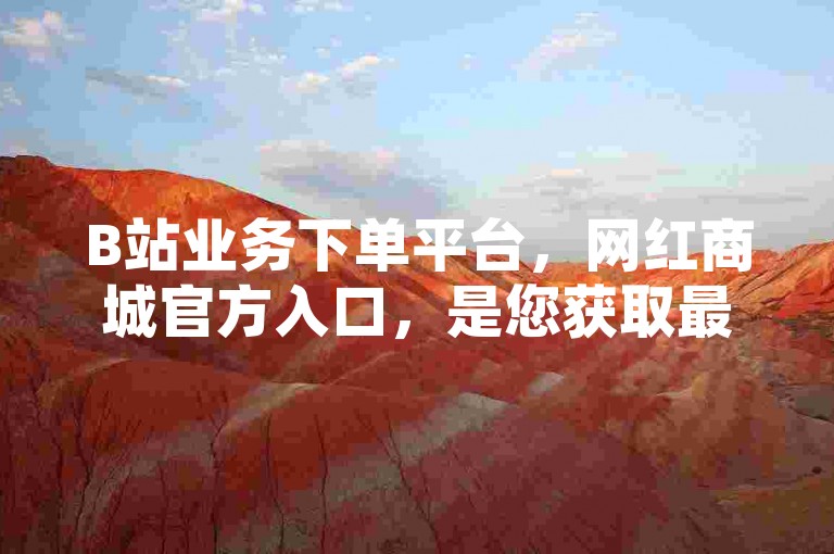 B站业务下单平台，网红商城官方入口，是您获取最新潮流商品和独特体验的首选之地。