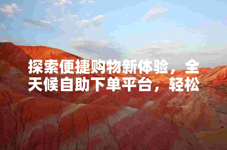 探索便捷购物新体验，全天候自助下单平台，轻松享受低价优惠。