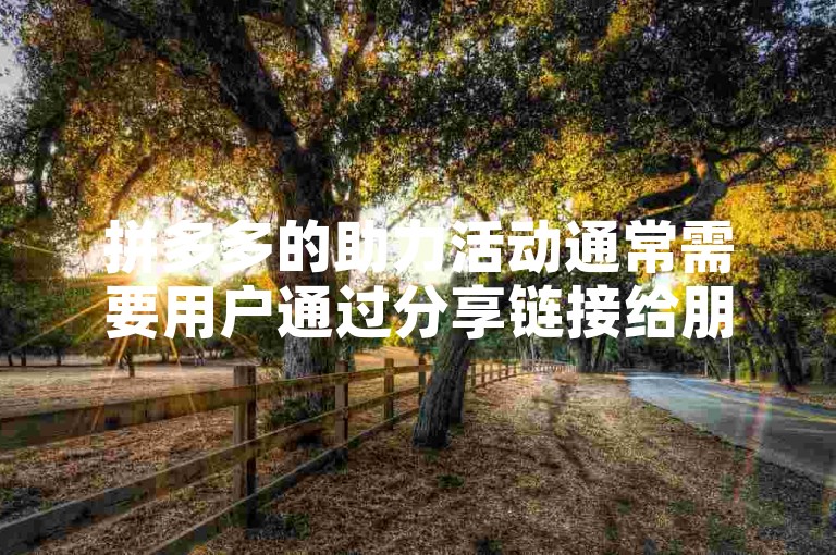 拼多多的助力活动通常需要用户通过分享链接给朋友或家人，邀请他们点击链接并完成一定任务，如注册、浏览商品等，以此来帮助自己获得优惠券或参与抽奖。