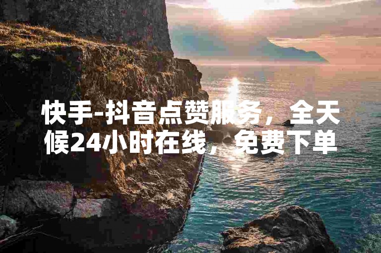 快手-抖音点赞服务，全天候24小时在线，免费下单。