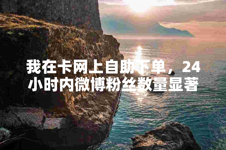 我在卡网上自助下单，24小时内微博粉丝数量显著增加。