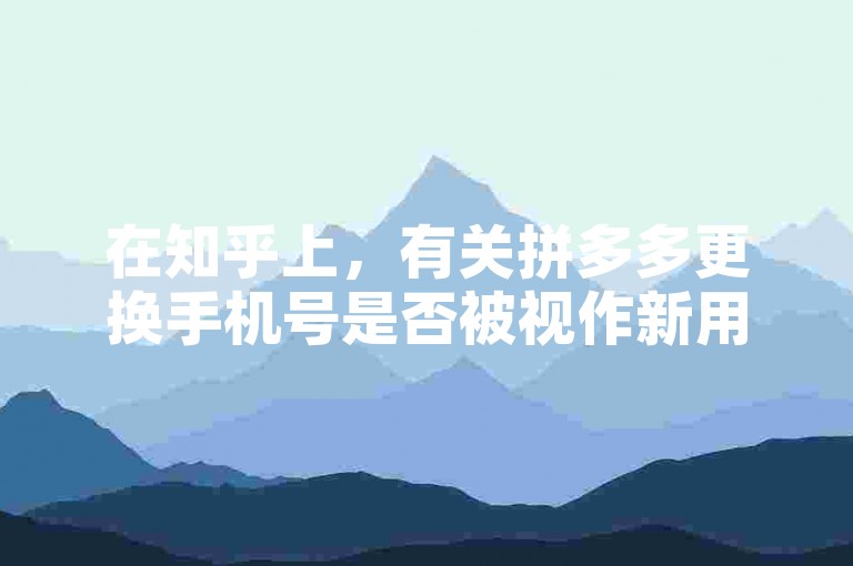 在知乎上，有关拼多多更换手机号是否被视作新用户的讨论颇为热烈。