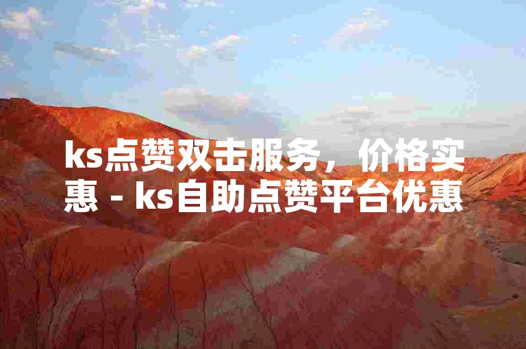ks点赞双击服务，价格实惠 - ks自助点赞平台优惠多。
