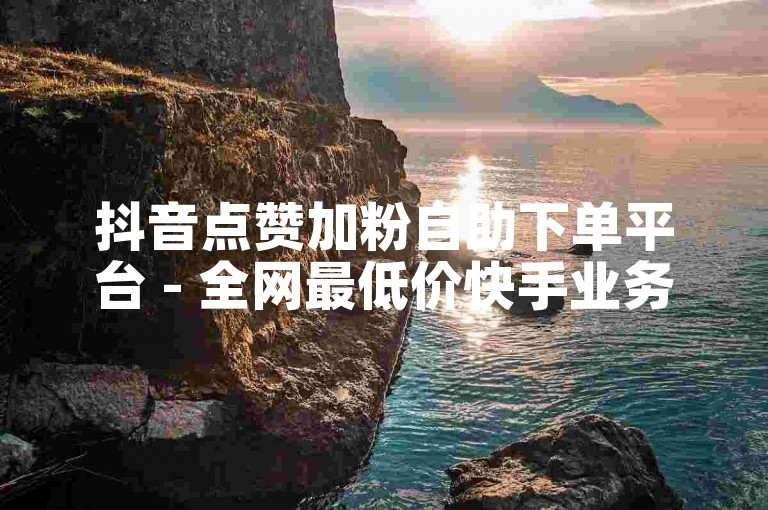 抖音点赞加粉自助下单平台 - 全网最低价快手业务服务。