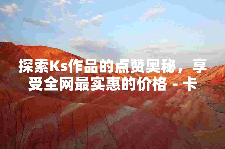 探索Ks作品的点赞奥秘，享受全网最实惠的价格 - 卡盟自助平台提供便捷的在线下单服务，包括QQ空间访客量提升业务。