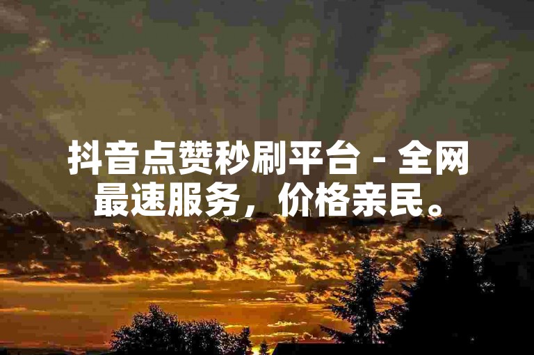 抖音点赞秒刷平台 - 全网最速服务，价格亲民。