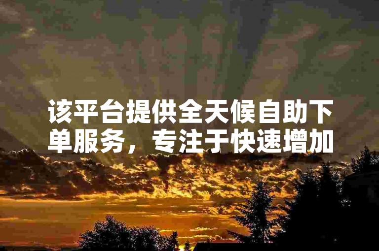 该平台提供全天候自助下单服务，专注于快速增加快手视频的点赞数。