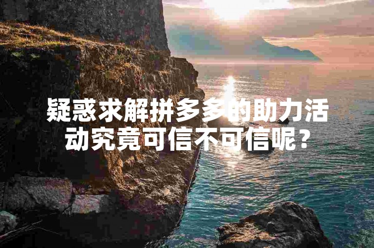 疑惑求解拼多多的助力活动究竟可信不可信呢？