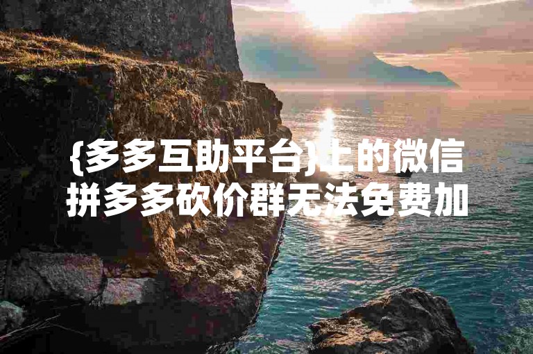 {多多互助平台}上的微信拼多多砍价群无法免费加入。