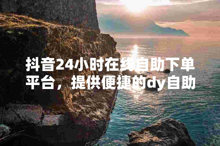 抖音24小时在线自助下单平台，提供便捷的dy自助下单服务。