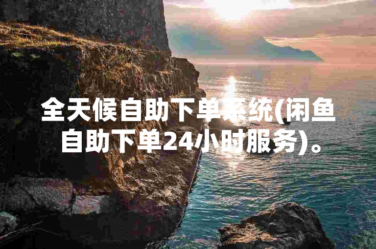 全天候自助下单系统(闲鱼自助下单24小时服务)。