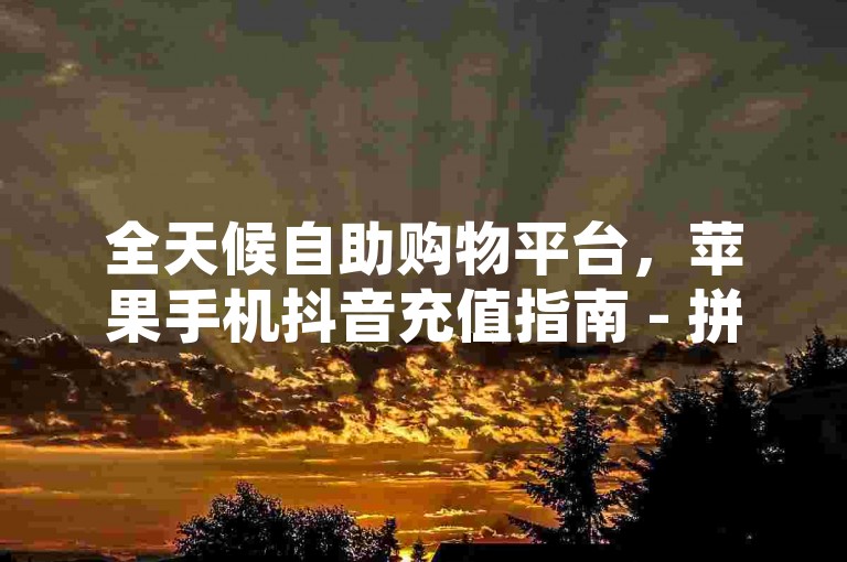 全天候自助购物平台，苹果手机抖音充值指南 - 拼多多互助群组 - 随时在线的抖音账号回收服务。