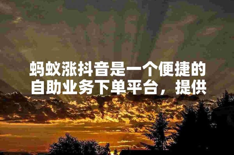蚂蚁涨抖音是一个便捷的自助业务下单平台，提供抖音小店服务。