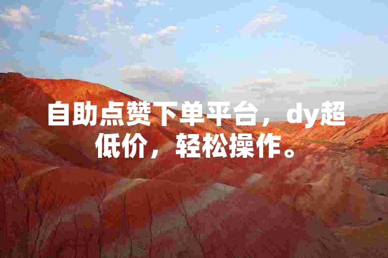 自助点赞下单平台，dy超低价，轻松操作。