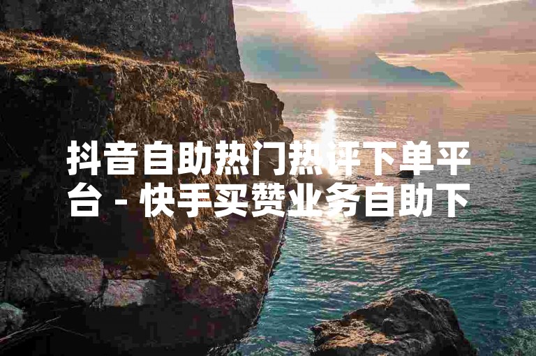 抖音自助热门热评下单平台 - 快手买赞业务自助下单平台，是您提升社交影响力的得力助手。