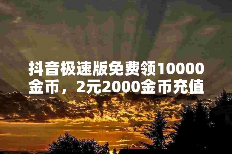 抖音极速版免费领10000金币，2元2000金币充值渠道。