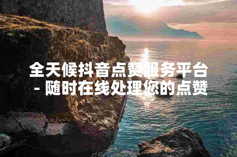 全天候抖音点赞服务平台 - 随时在线处理您的点赞需求。