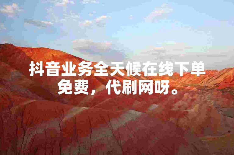 抖音业务全天候在线下单免费，代刷网呀。