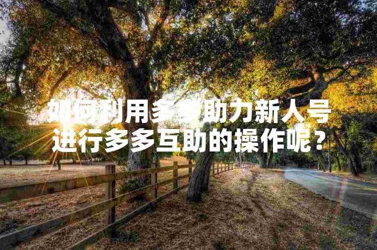 如何利用多多助力新人号进行多多互助的操作呢？