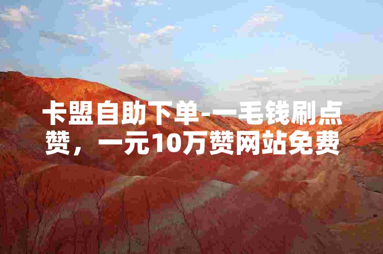 卡盟自助下单-一毛钱刷点赞，一元10万赞网站免费。