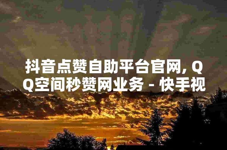 抖音点赞自助平台官网, QQ空间秒赞网业务 - 快手视频点赞免费服务 - 在线自助业务网站