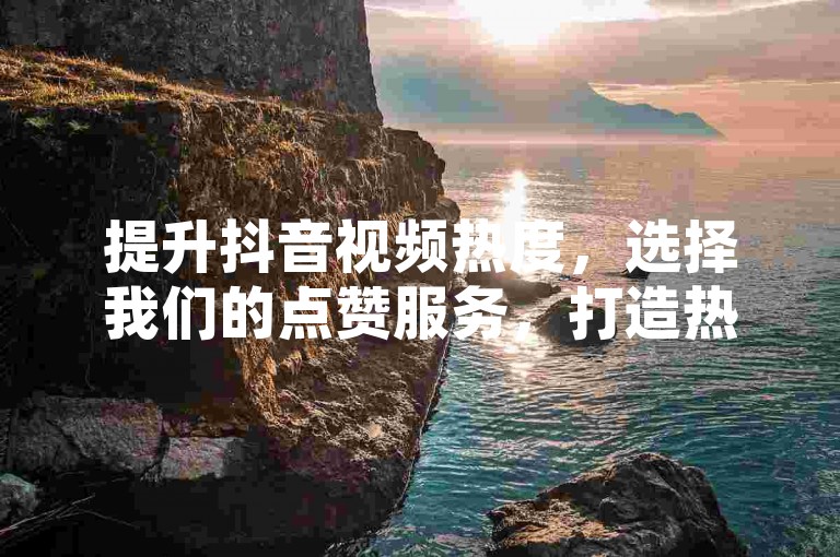 提升抖音视频热度，选择我们的点赞服务，打造热门趋势。