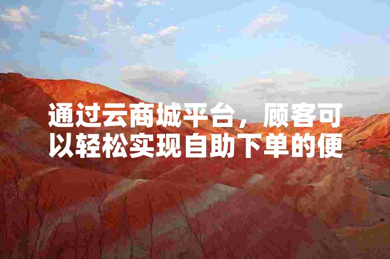 通过云商城平台，顾客可以轻松实现自助下单的便捷服务。