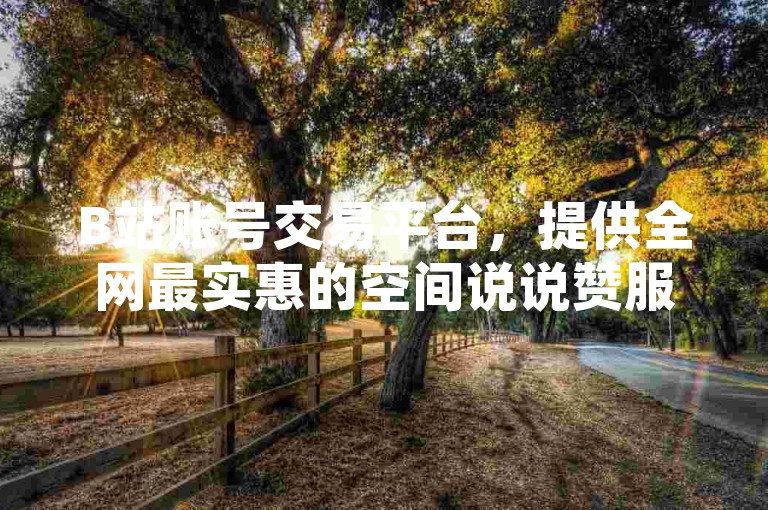 B站账号交易平台，提供全网最实惠的空间说说赞服务。