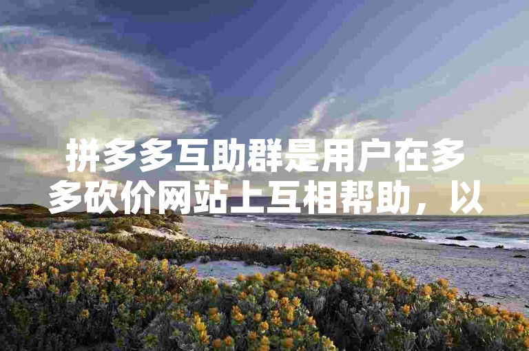 拼多多互助群是用户在多多砍价网站上互相帮助，以实现商品砍价目的的社交群组。