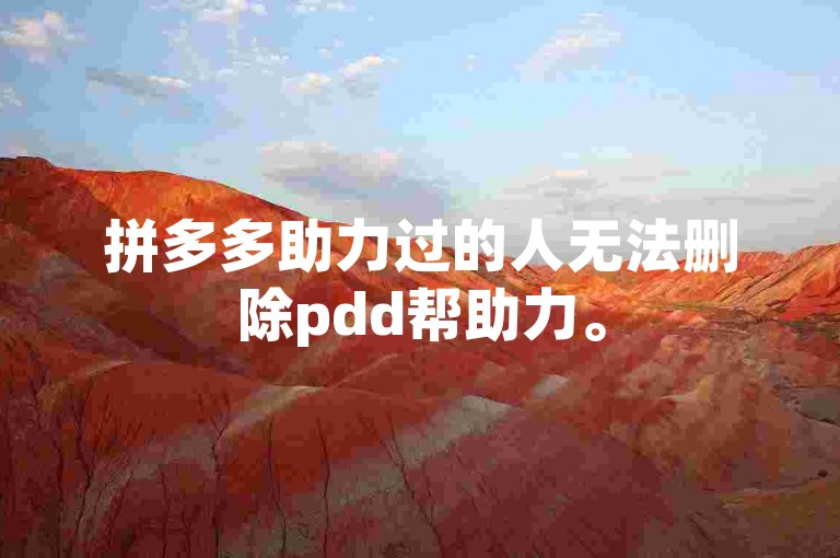 拼多多助力过的人无法删除pdd帮助力。