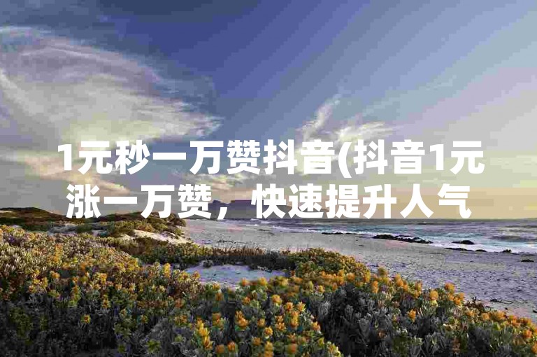 1元秒一万赞抖音(抖音1元涨一万赞，快速提升人气)