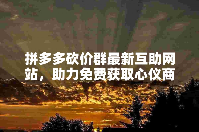 拼多多砍价群最新互助网站，助力免费获取心仪商品。