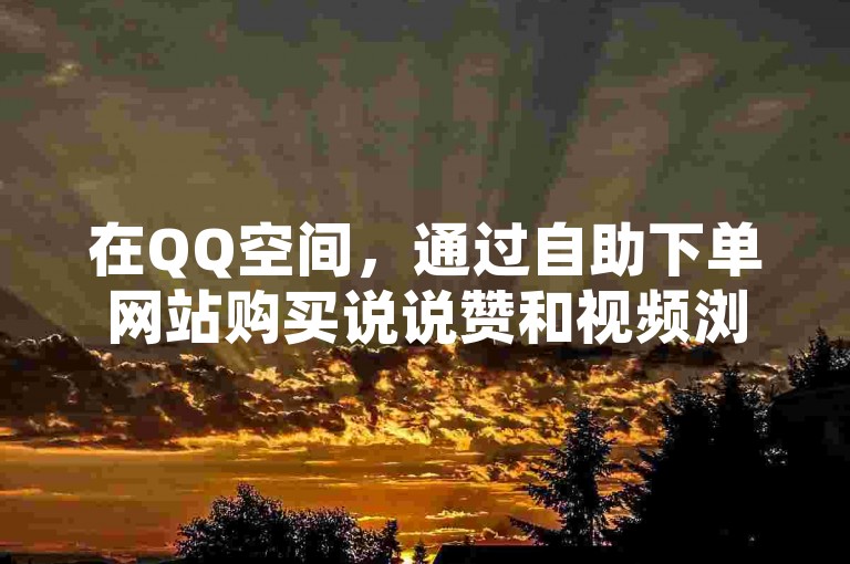 在QQ空间，通过自助下单网站购买说说赞和视频浏览量的行为是否涉及诈骗，以及其背后的运营模式值得深入探究。
