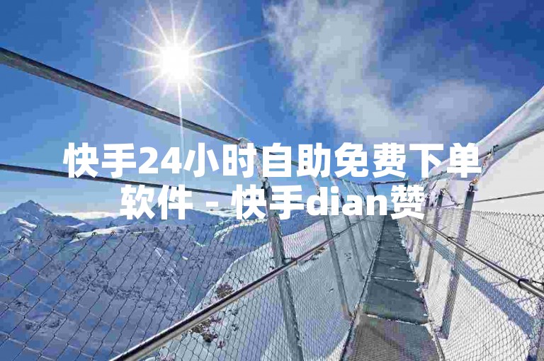快手24小时自助免费下单软件 - 快手dian赞