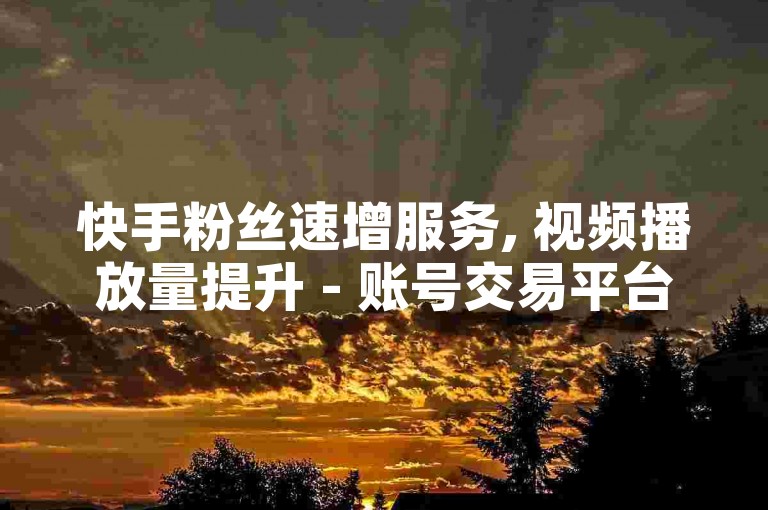 快手粉丝速增服务, 视频播放量提升 - 账号交易平台 - 点赞瞬间完成