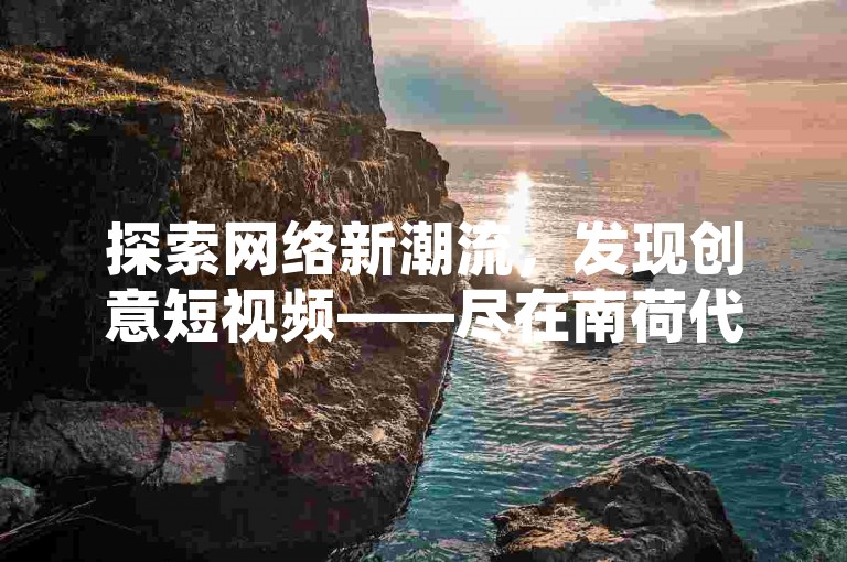 探索网络新潮流，发现创意短视频——尽在南荷代涨抖音平台。