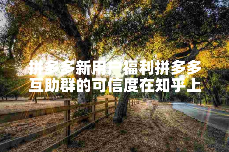 拼多多新用户福利拼多多互助群的可信度在知乎上引发了广泛讨论。