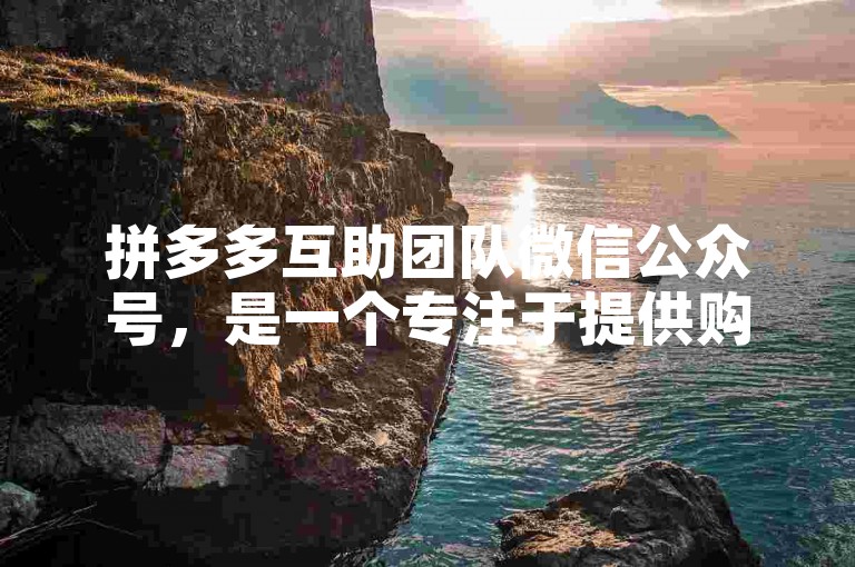 拼多多互助团队微信公众号，是一个专注于提供购物优惠信息和互助活动的平台。