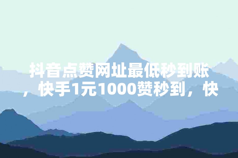 抖音点赞网址最低秒到账，快手1元1000赞秒到，快速提升你的社交影响力。