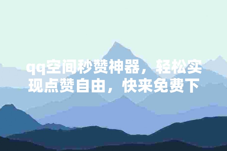 qq空间秒赞神器，轻松实现点赞自由，快来免费下载体验吧。