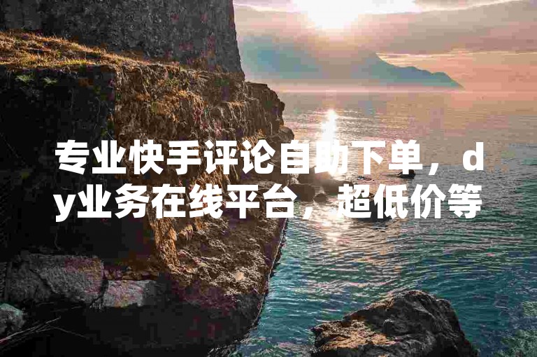专业快手评论自助下单，dy业务在线平台，超低价等你来体验。