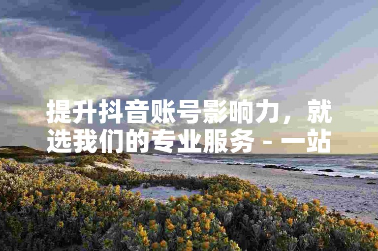 提升抖音账号影响力，就选我们的专业服务 - 一站式抖音业务自助下单平台。