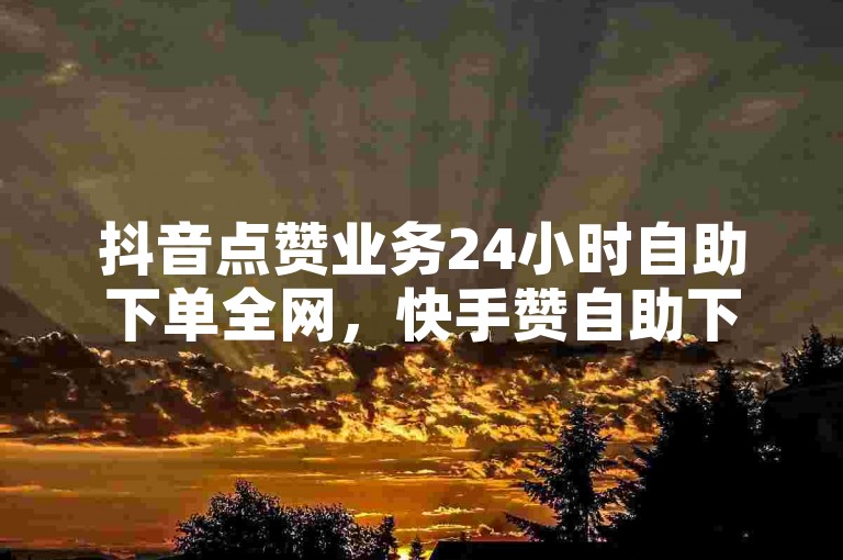 抖音点赞业务24小时自助下单全网，快手赞自助下单平台广告。