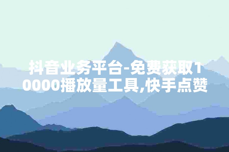 抖音业务平台-免费获取10000播放量工具,快手点赞0.5元100个