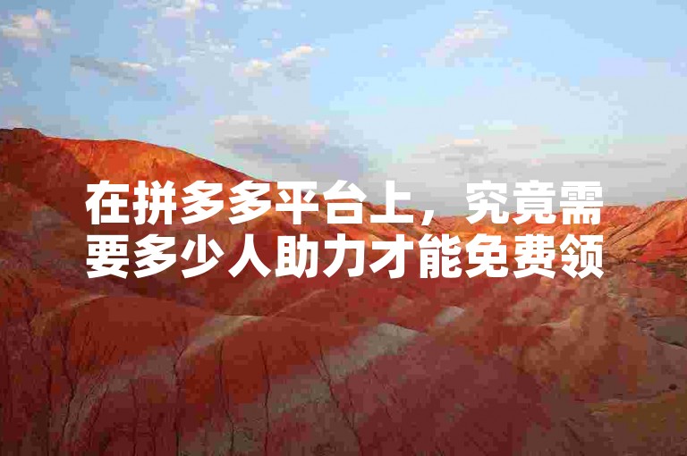 在拼多多平台上，究竟需要多少人助力才能免费领取5件商品呢？