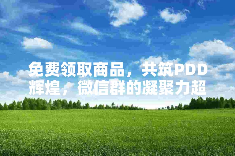 免费领取商品，共筑PDD辉煌，微信群的凝聚力超乎想象。