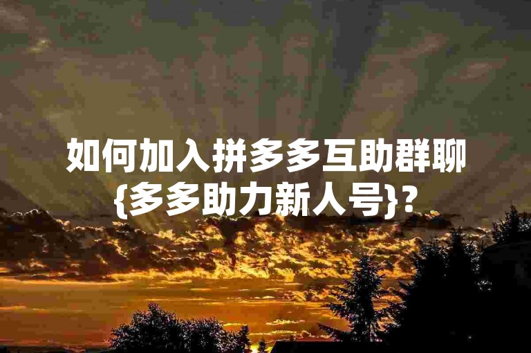 如何加入拼多多互助群聊{多多助力新人号}？